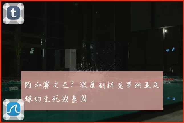 附加赛之王？深度剖析克罗地亚足球的生死战基因