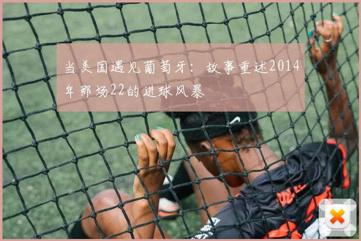 当美国遇见葡萄牙：故事重述2014年那场22的进球风暴