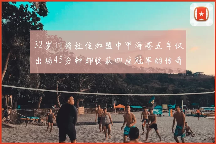 32岁门将杜佳加盟中甲海港五年仅出场45分钟却收获四座冠军的传奇经历