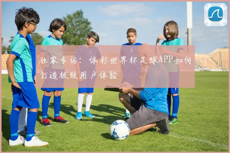 独家专访:体彩世界杯足球APP如何打造极致用户体验