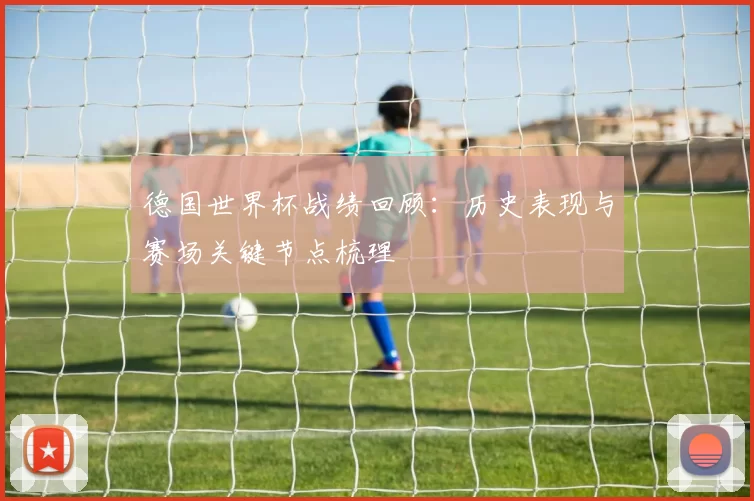 德国世界杯战绩回顾：历史表现与赛场关键节点梳理
