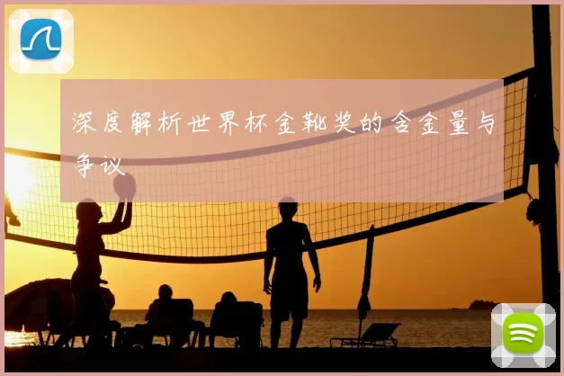 深度解析世界杯金靴奖的含金量与争议