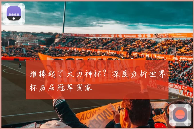 谁捧起了大力神杯?深度分析世界杯历届冠军国家