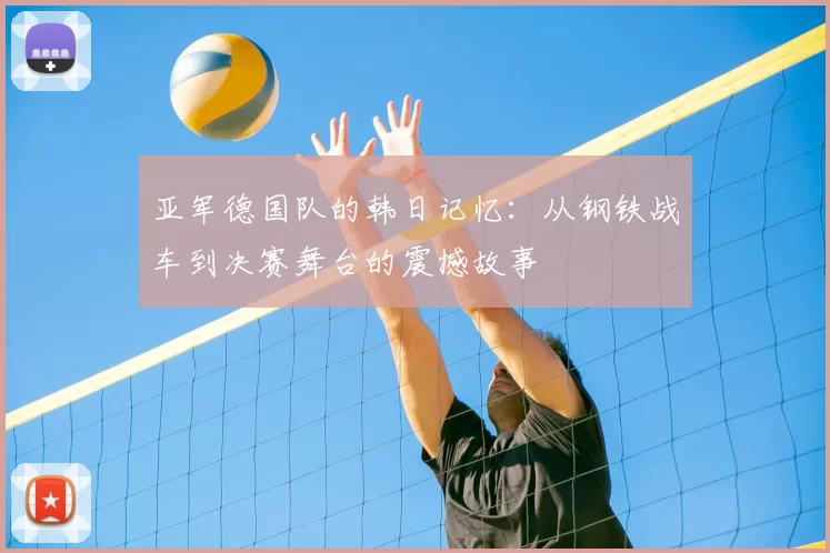 亚军德国队的韩日记忆：从钢铁战车到决赛舞台的震撼故事