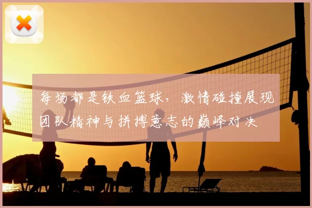 每场都是铁血篮球，激情碰撞展现团队精神与拼搏意志的巅峰对决