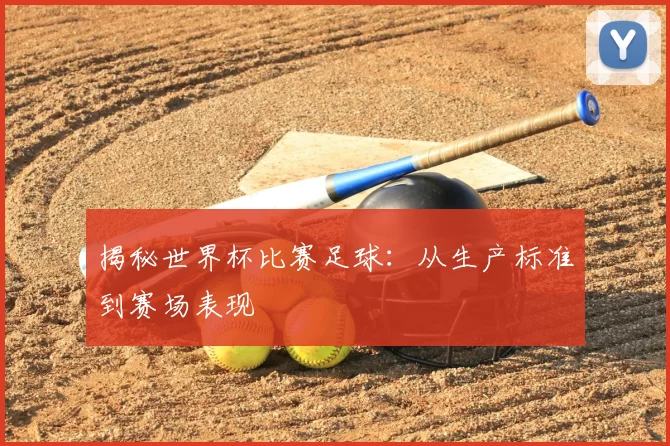 揭秘世界杯比赛足球：从生产标准到赛场表现