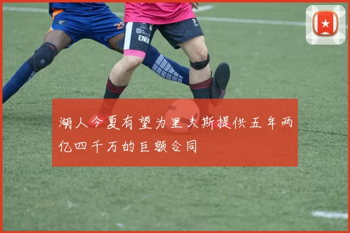 湖人今夏有望为里夫斯提供五年两亿四千万的巨额合同