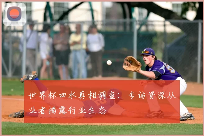 世界杯回水真相调查：专访资深从业者揭露行业生态