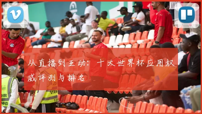 从直播到互动：十大世界杯应用权威评测与排名