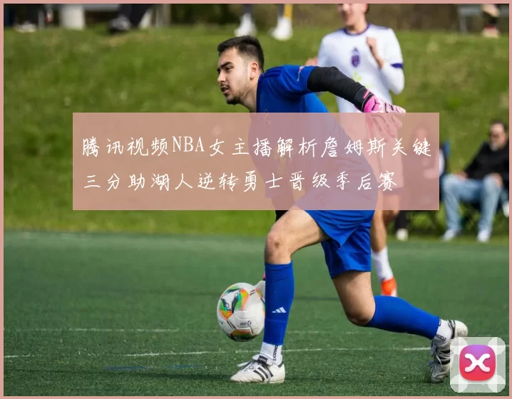 腾讯视频NBA女主播解析詹姆斯关键三分助湖人逆转勇士晋级季后赛