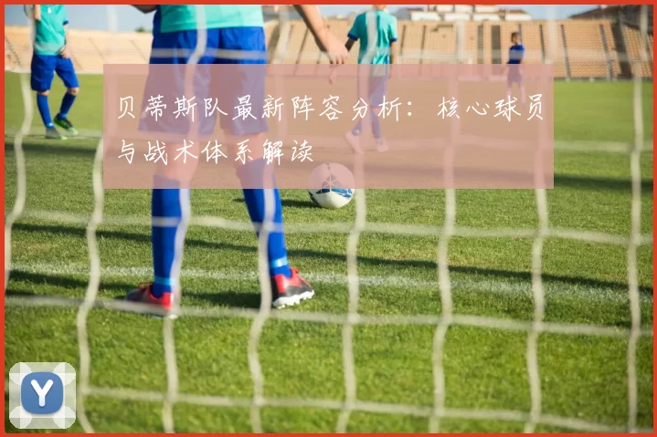 贝蒂斯队最新阵容分析:核心球员与战术体系解读