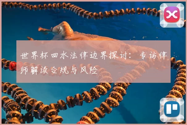 世界杯回水法律边界探讨:专访律师解读合规与风险