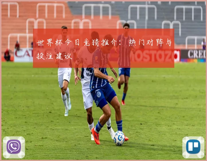 世界杯今日竞猜推介：热门对阵与投注建议