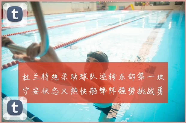 杜兰特绝杀助球队逆转东部第一坎宁安状态火热快船锋阵强势挑战勇士