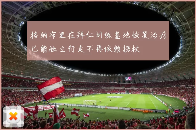 格纳布里在拜仁训练基地恢复治疗已能独立行走不再依赖拐杖