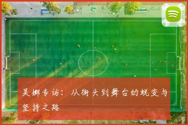 吴娜专访：从街头到舞台的蜕变与坚持之路