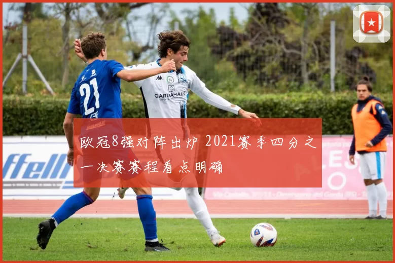 欧冠8强对阵出炉 2021赛季四分之一决赛赛程看点明确