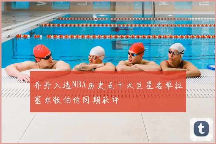 乔丹入选NBA历史五十大巨星名单拉塞尔张伯伦同期获评