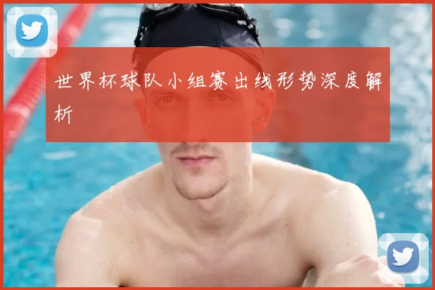 世界杯球队小组赛出线形势深度解析