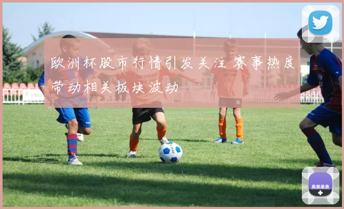 欧洲杯股市行情引发关注 赛事热度带动相关板块波动