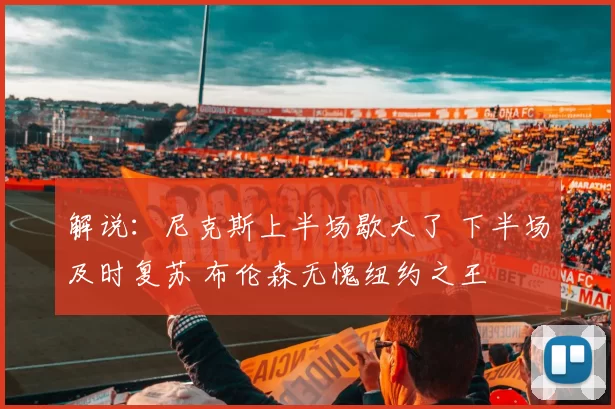 解说：尼克斯上半场歇大了 下半场及时复苏 布伦森无愧纽约之王