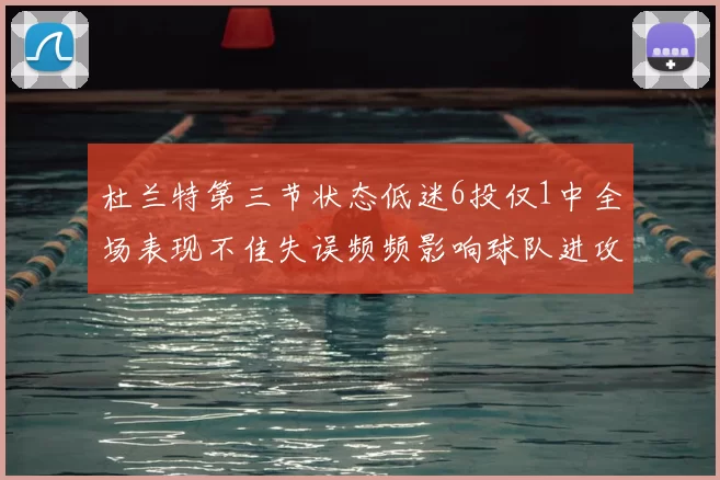 杜兰特第三节状态低迷6投仅1中全场表现不佳失误频频影响球队进攻
