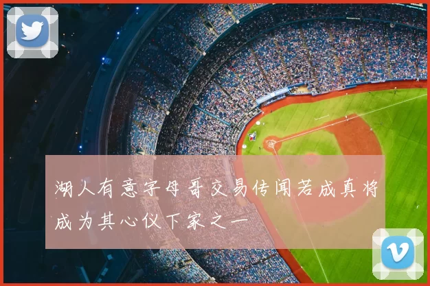 湖人有意字母哥交易传闻若成真将成为其心仪下家之一