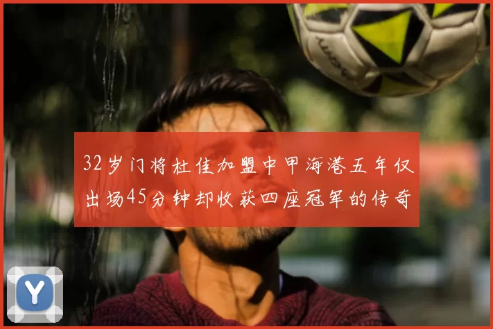 32岁门将杜佳加盟中甲海港五年仅出场45分钟却收获四座冠军的传奇经历