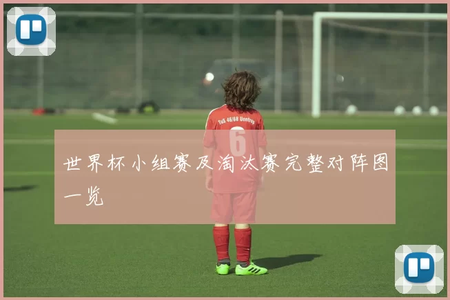 世界杯小组赛及淘汰赛完整对阵图一览