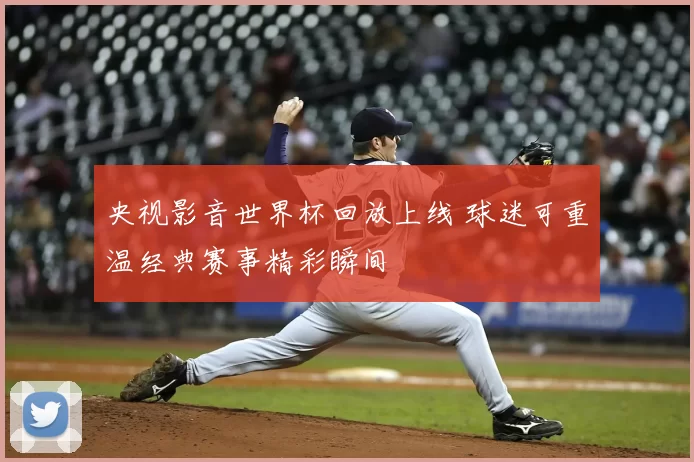 央视影音世界杯回放上线 球迷可重温经典赛事精彩瞬间