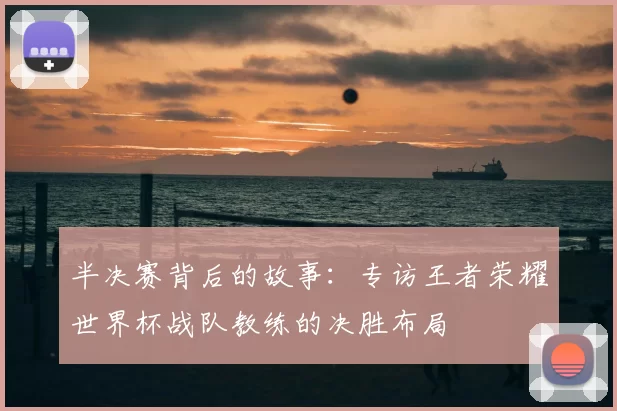 半决赛背后的故事:专访王者荣耀世界杯战队教练的决胜布局