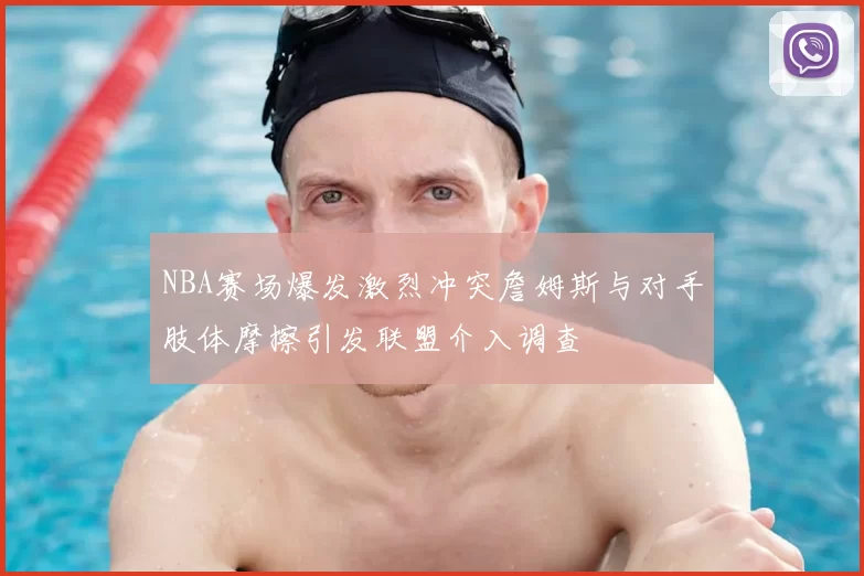 NBA赛场爆发激烈冲突詹姆斯与对手肢体摩擦引发联盟介入调查