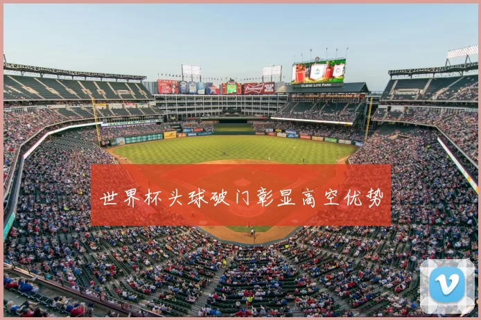 世界杯头球破门彰显高空优势
