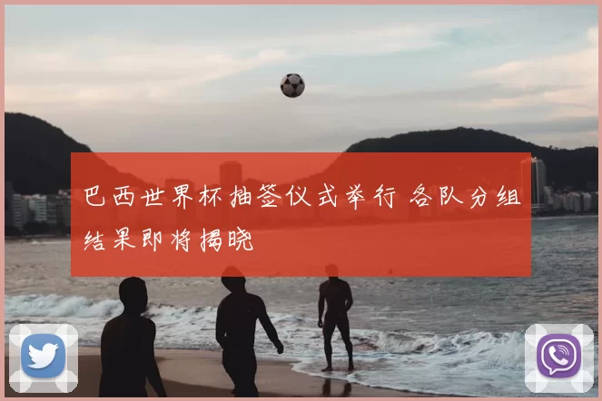 巴西世界杯抽签仪式举行 各队分组结果即将揭晓