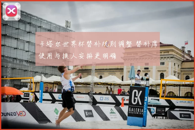 卡塔尔世界杯替补规则调整 替补席使用与换人安排更明确