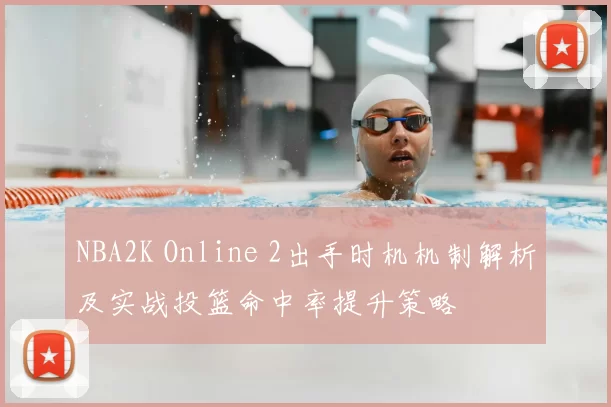 NBA2K Online 2出手时机机制解析及实战投篮命中率提升策略