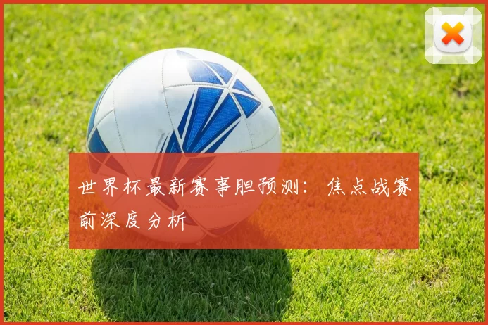 世界杯最新赛事胆预测：焦点战赛前深度分析