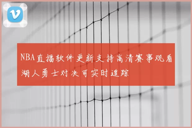 NBA直播软件更新支持高清赛事观看湖人勇士对决可实时追踪