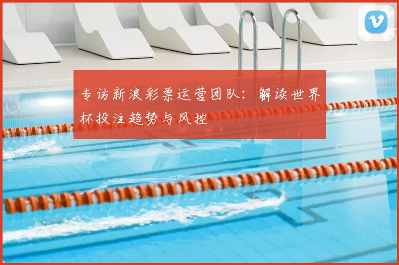 专访新浪彩票运营团队：解读世界杯投注趋势与风控