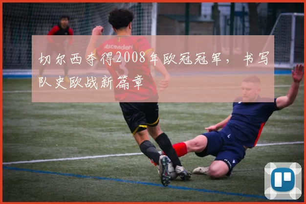 切尔西夺得2008年欧冠冠军,书写队史欧战新篇章