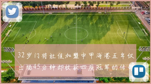 32岁门将杜佳加盟中甲海港五年仅出场45分钟却收获四座冠军的传奇经历