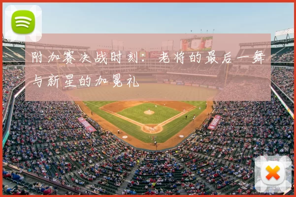 附加赛决战时刻：老将的最后一舞与新星的加冕礼
