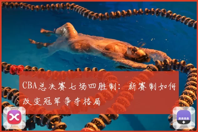 CBA总决赛七场四胜制：新赛制如何改变冠军争夺格局
