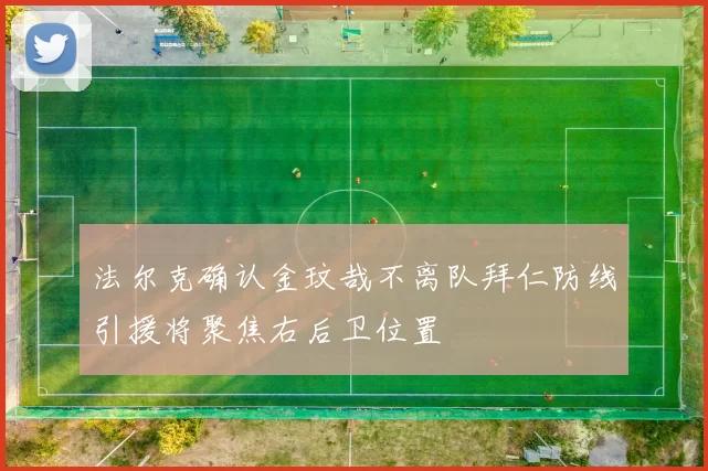 法尔克确认金玟哉不离队拜仁防线引援将聚焦右后卫位置