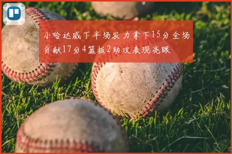小哈达威下半场发力拿下15分全场贡献17分4篮板2助攻表现亮眼