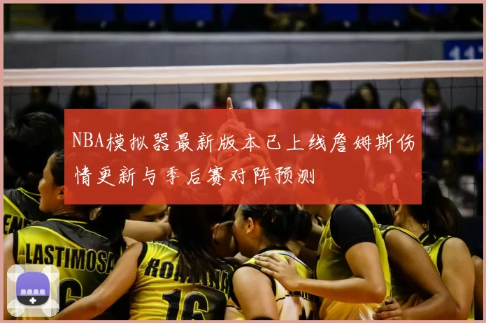 NBA模拟器最新版本已上线詹姆斯伤情更新与季后赛对阵预测