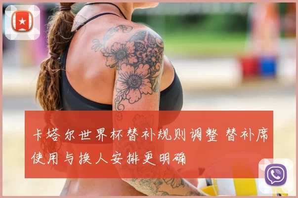 卡塔尔世界杯替补规则调整 替补席使用与换人安排更明确