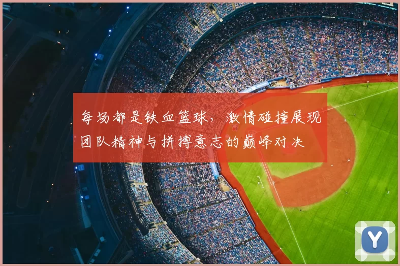 每场都是铁血篮球,激情碰撞展现团队精神与拼搏意志的巅峰对决