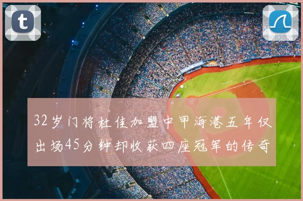 32岁门将杜佳加盟中甲海港五年仅出场45分钟却收获四座冠军的传奇经历