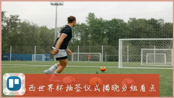 巴西世界杯抽签仪式揭晓分组看点